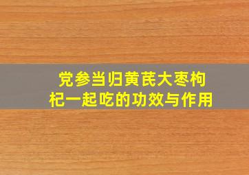 党参当归黄芪大枣枸杞一起吃的功效与作用