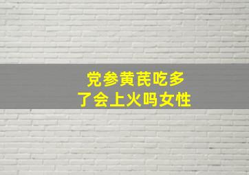 党参黄芪吃多了会上火吗女性