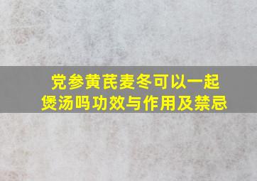 党参黄芪麦冬可以一起煲汤吗功效与作用及禁忌