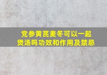 党参黄芪麦冬可以一起煲汤吗功效和作用及禁忌