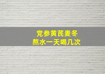 党参黄芪麦冬熬水一天喝几次