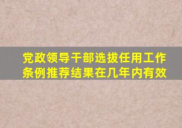 党政领导干部选拔任用工作条例推荐结果在几年内有效