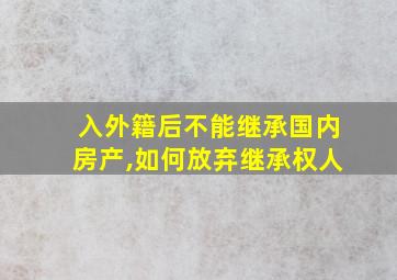 入外籍后不能继承国内房产,如何放弃继承权人