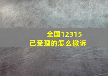 全国12315已受理的怎么撤诉