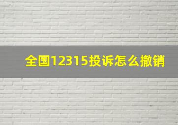 全国12315投诉怎么撤销