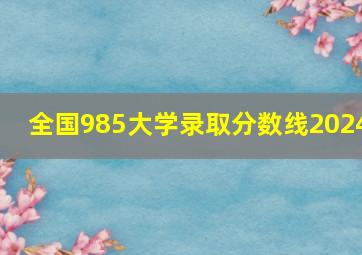 全国985大学录取分数线2024