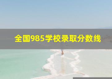 全国985学校录取分数线