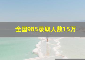 全国985录取人数15万