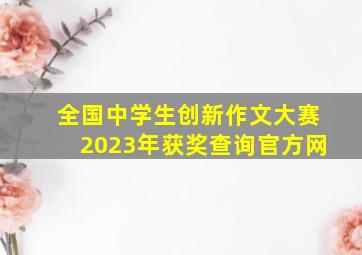 全国中学生创新作文大赛2023年获奖查询官方网