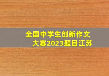 全国中学生创新作文大赛2023题目江苏