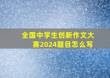 全国中学生创新作文大赛2024题目怎么写