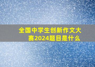 全国中学生创新作文大赛2024题目是什么