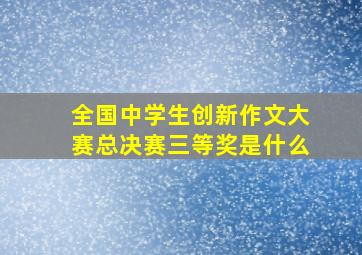 全国中学生创新作文大赛总决赛三等奖是什么