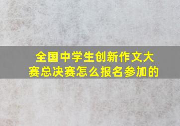 全国中学生创新作文大赛总决赛怎么报名参加的