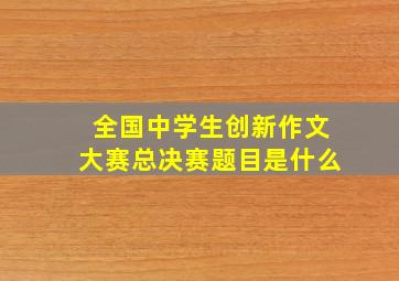 全国中学生创新作文大赛总决赛题目是什么