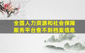 全国人力资源和社会保障服务平台查不到档案信息