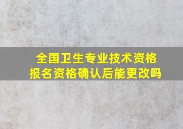 全国卫生专业技术资格报名资格确认后能更改吗