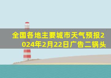 全国各地主要城市天气预报2024年2月22日广告二锅头