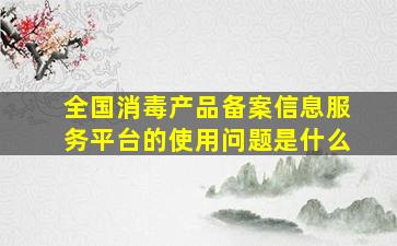 全国消毒产品备案信息服务平台的使用问题是什么