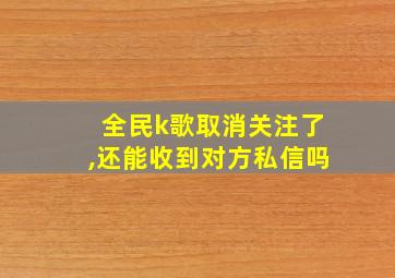 全民k歌取消关注了,还能收到对方私信吗