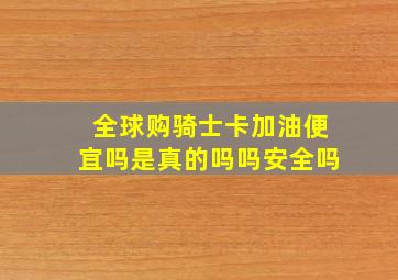 全球购骑士卡加油便宜吗是真的吗吗安全吗