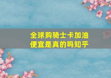 全球购骑士卡加油便宜是真的吗知乎