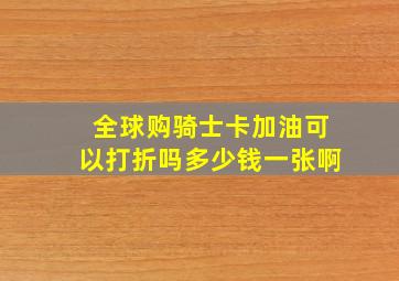 全球购骑士卡加油可以打折吗多少钱一张啊