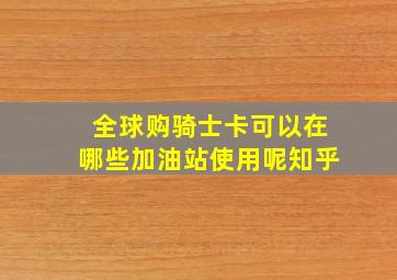 全球购骑士卡可以在哪些加油站使用呢知乎