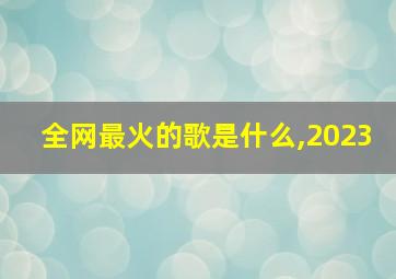 全网最火的歌是什么,2023