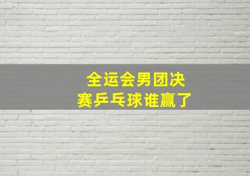 全运会男团决赛乒乓球谁赢了