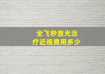 全飞秒激光治疗近视费用多少