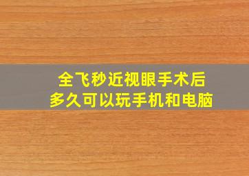 全飞秒近视眼手术后多久可以玩手机和电脑