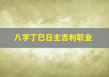 八字丁巳日主吉利职业