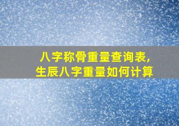 八字称骨重量查询表,生辰八字重量如何计算