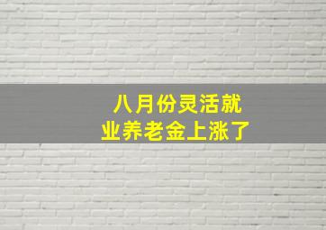 八月份灵活就业养老金上涨了