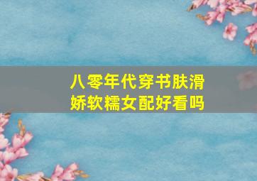 八零年代穿书肤滑娇软糯女配好看吗