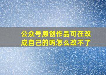 公众号原创作品可在改成自己的吗怎么改不了