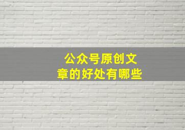 公众号原创文章的好处有哪些