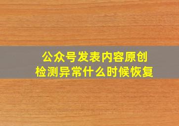 公众号发表内容原创检测异常什么时候恢复