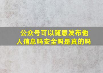 公众号可以随意发布他人信息吗安全吗是真的吗