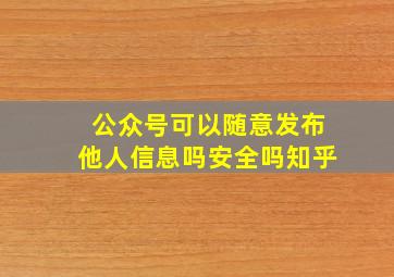 公众号可以随意发布他人信息吗安全吗知乎