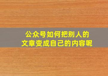 公众号如何把别人的文章变成自己的内容呢