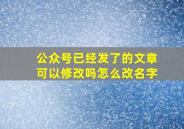 公众号已经发了的文章可以修改吗怎么改名字