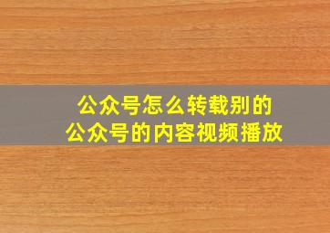 公众号怎么转载别的公众号的内容视频播放