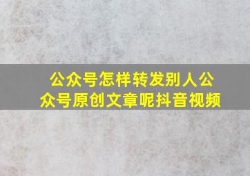 公众号怎样转发别人公众号原创文章呢抖音视频