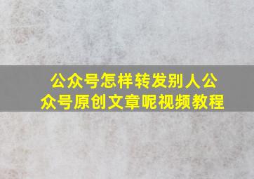 公众号怎样转发别人公众号原创文章呢视频教程