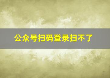 公众号扫码登录扫不了