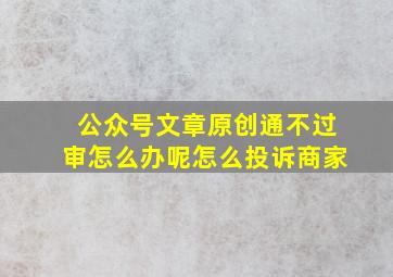 公众号文章原创通不过审怎么办呢怎么投诉商家