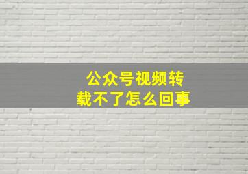 公众号视频转载不了怎么回事