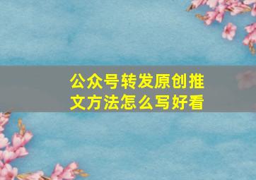 公众号转发原创推文方法怎么写好看